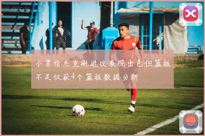 小贾伦杰克逊进攻表现出色但篮板不足仅获4个篮板数据分析