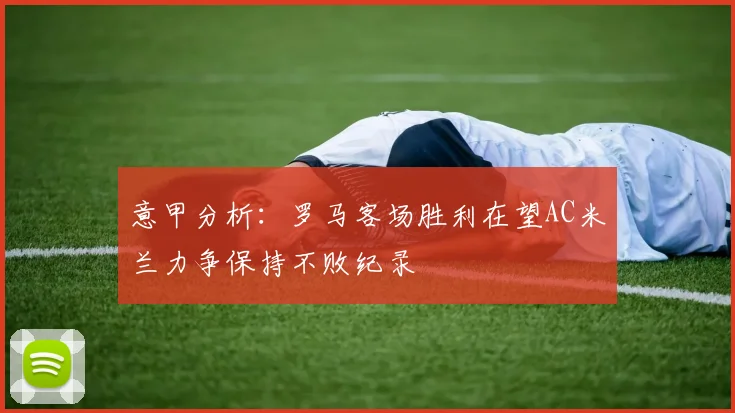意甲分析：罗马客场胜利在望AC米兰力争保持不败纪录
