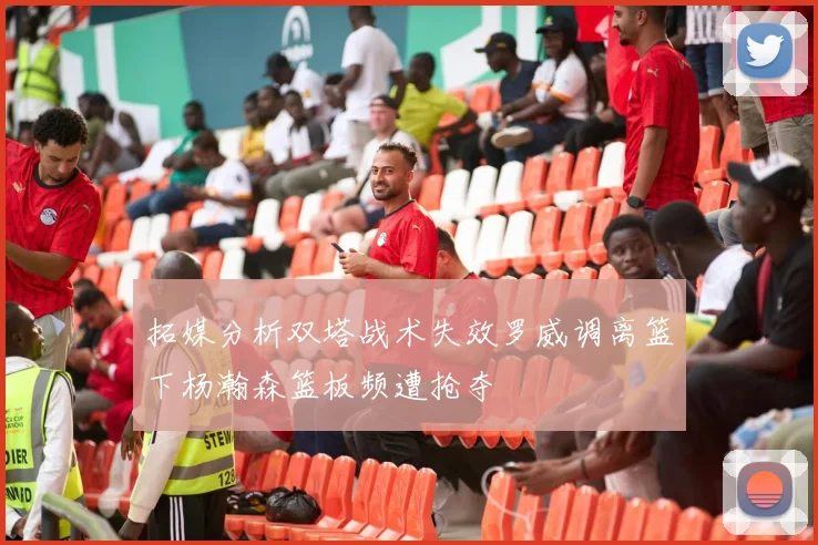拓媒分析双塔战术失效罗威调离篮下杨瀚森篮板频遭抢夺