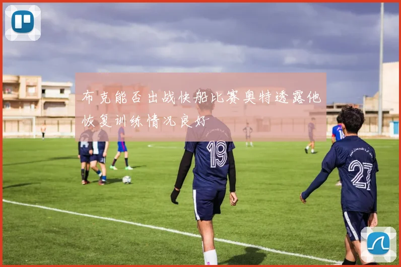 布克能否出战快船比赛奥特透露他恢复训练情况良好