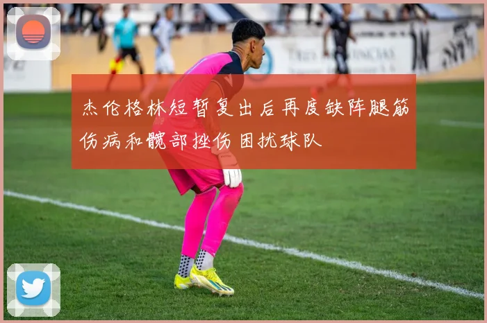 杰伦格林短暂复出后再度缺阵腿筋伤病和髋部挫伤困扰球队