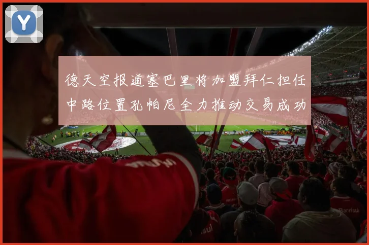 德天空报道塞巴里将加盟拜仁担任中路位置孔帕尼全力推动交易成功