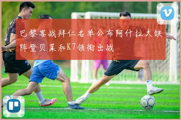 巴黎客战拜仁名单公布阿什拉夫缺阵登贝莱和K7领衔出战