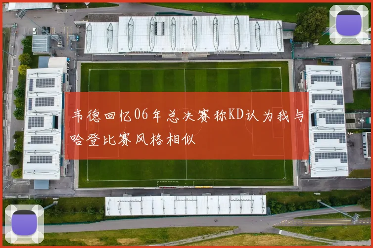 韦德回忆06年总决赛称KD认为我与哈登比赛风格相似