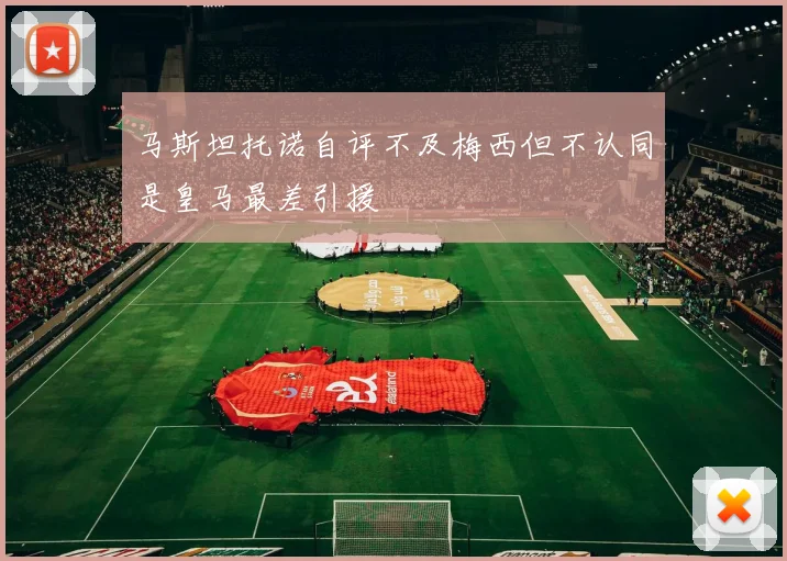 马斯坦托诺自评不及梅西但不认同是皇马最差引援