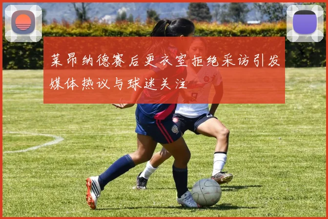 莱昂纳德赛后更衣室拒绝采访引发媒体热议与球迷关注