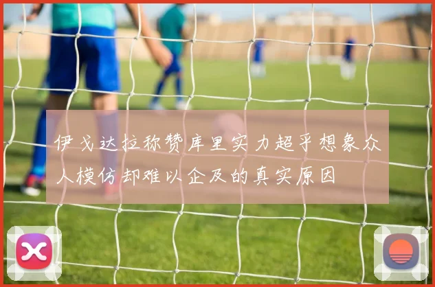 伊戈达拉称赞库里实力超乎想象众人模仿却难以企及的真实原因