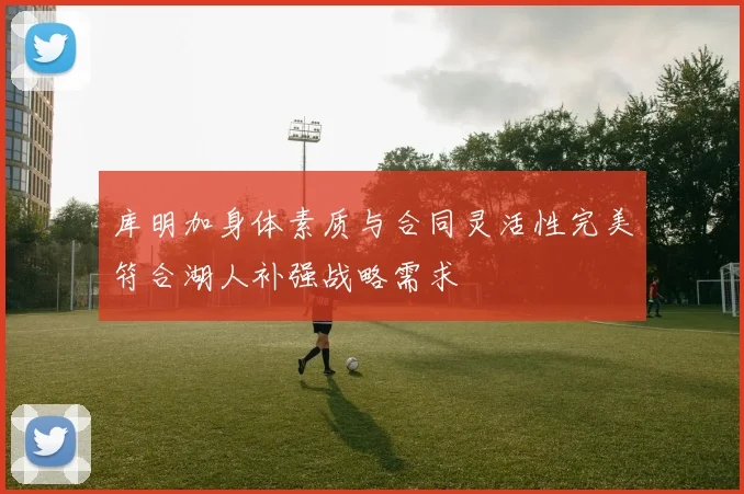 库明加身体素质与合同灵活性完美符合湖人补强战略需求