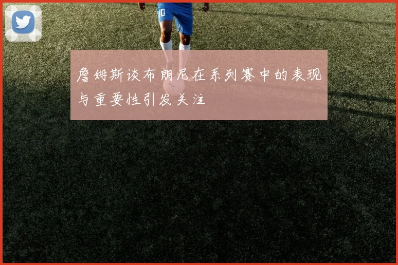 詹姆斯谈布朗尼在系列赛中的表现与重要性引发关注