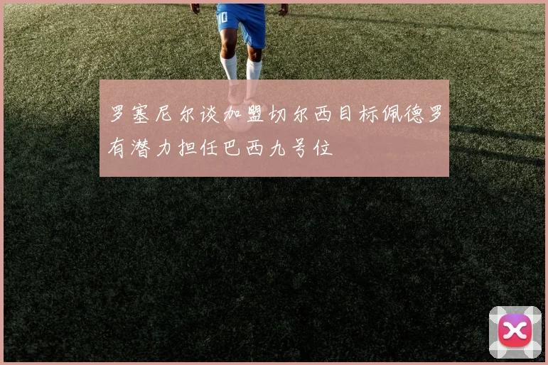 罗塞尼尔谈加盟切尔西目标佩德罗有潜力担任巴西九号位