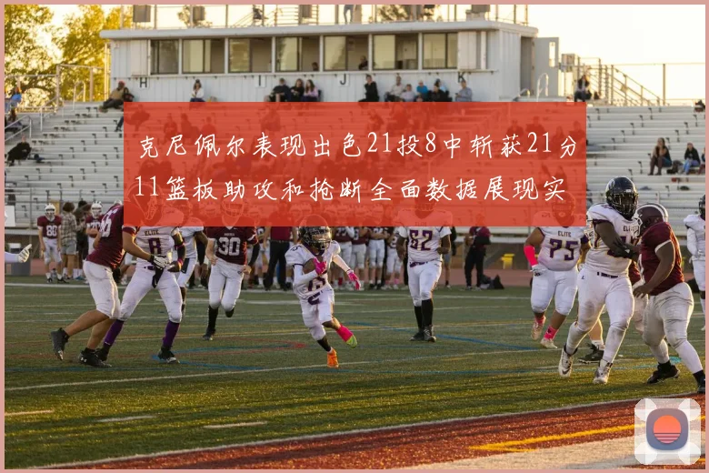 克尼佩尔表现出色21投8中斩获21分11篮板助攻和抢断全面数据展现实力
