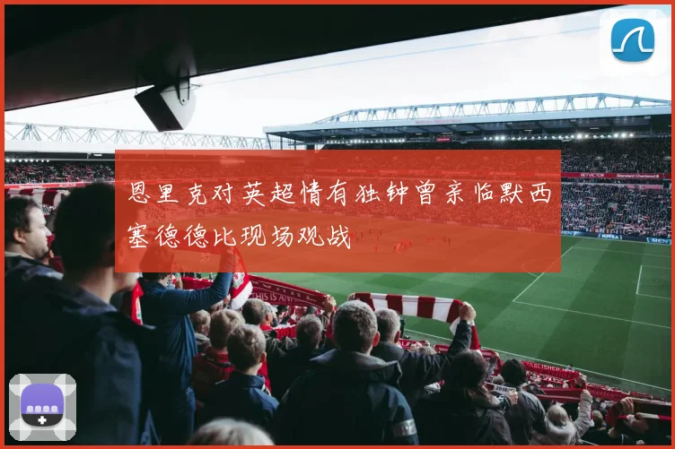 恩里克对英超情有独钟曾亲临默西塞德德比现场观战