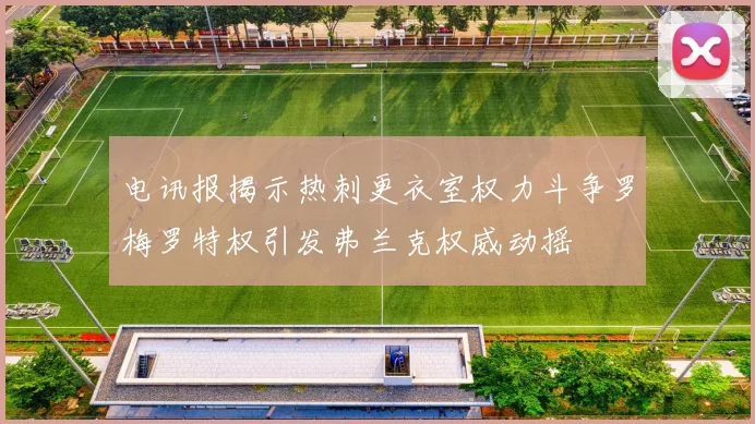 电讯报揭示热刺更衣室权力斗争罗梅罗特权引发弗兰克权威动摇