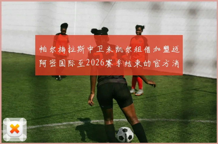 帕尔梅拉斯中卫米凯尔租借加盟迈阿密国际至2026赛季结束的官方消息