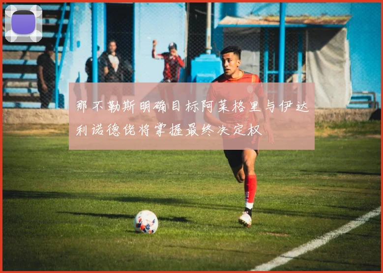 那不勒斯明确目标阿莱格里与伊达利诺德佬将掌握最终决定权
