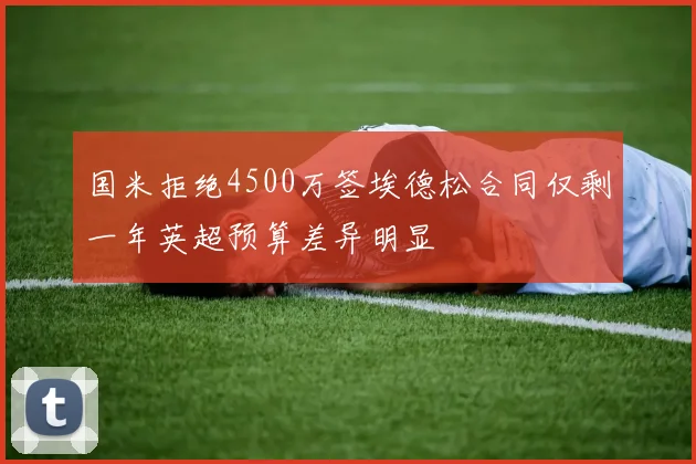 国米拒绝4500万签埃德松合同仅剩一年英超预算差异明显