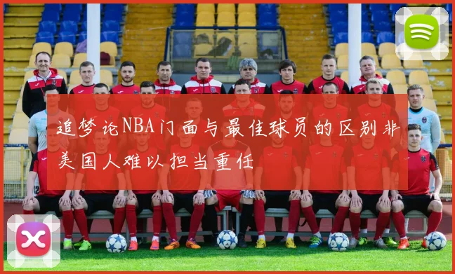 追梦论NBA门面与最佳球员的区别非美国人难以担当重任