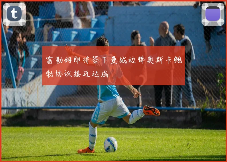 富勒姆即将签下曼城边锋奥斯卡鲍勃协议接近达成