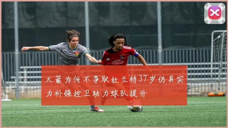 火箭为何不争取杜兰特37岁仍具实力补强控卫助力球队提升