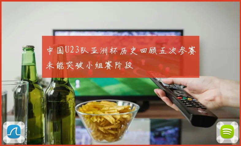 中国U23队亚洲杯历史回顾五次参赛未能突破小组赛阶段